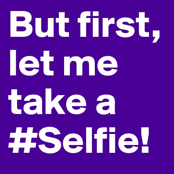 But first, let me take a #Selfie!