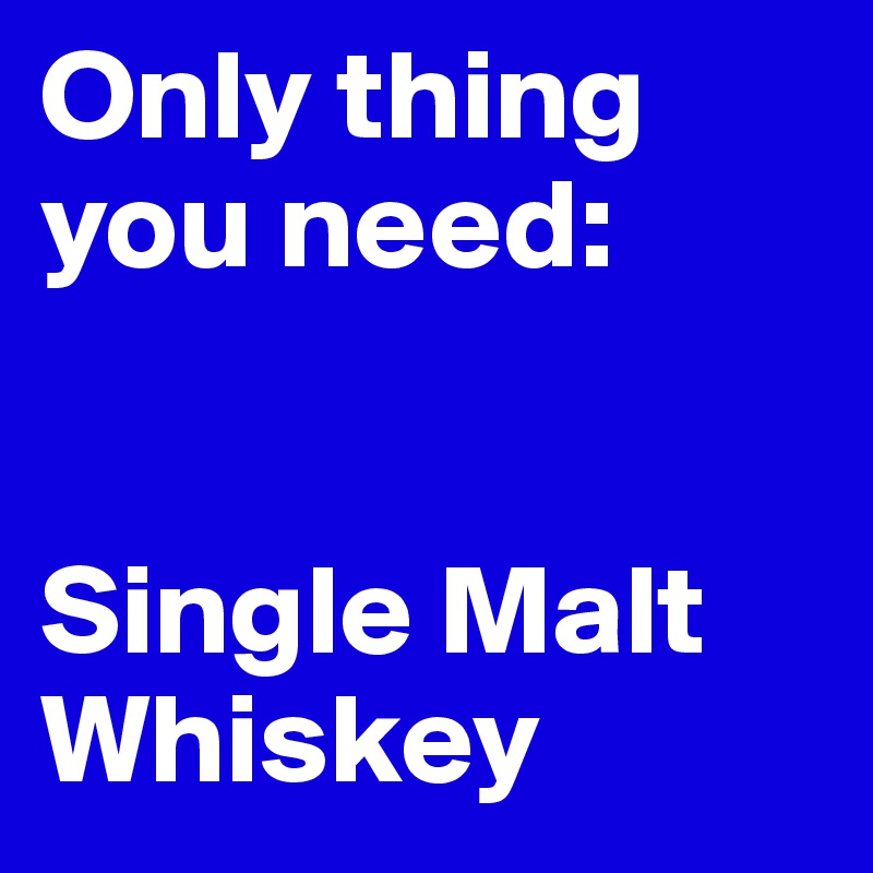 Only thing you need:


Single Malt Whiskey