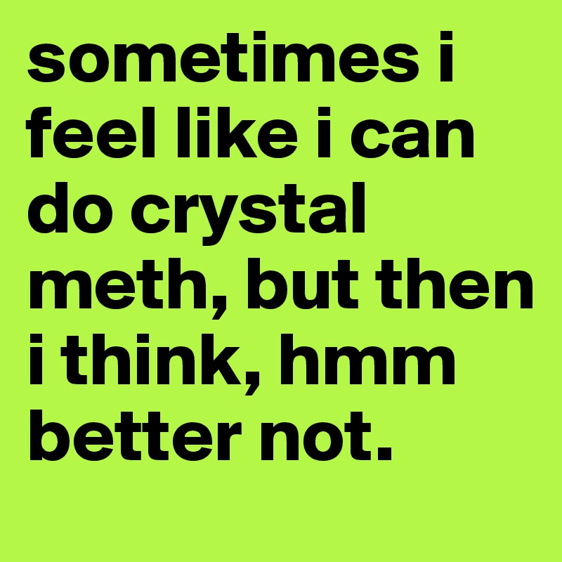 sometimes i feel like i can do crystal meth, but then i think, hmm better not.