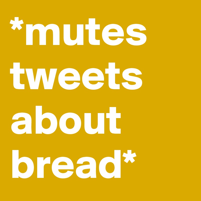 *mutes tweets about bread*