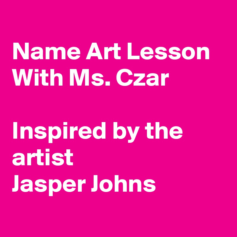 
Name Art Lesson 
With Ms. Czar  

Inspired by the   artist 
Jasper Johns 
