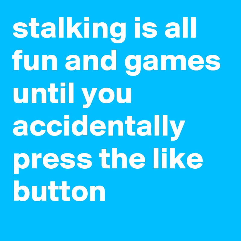 stalking is all fun and games until you accidentally press the like button