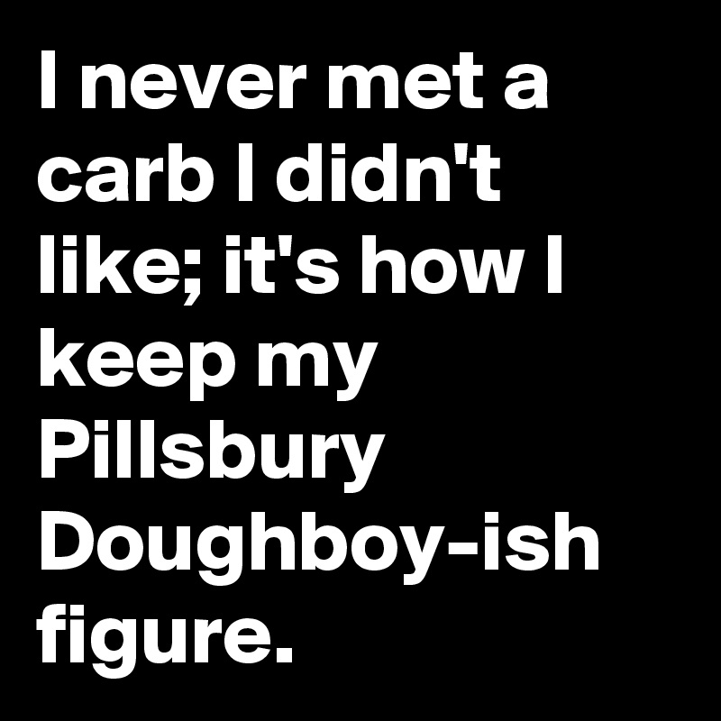 I never met a carb I didn't like; it's how I keep my Pillsbury Doughboy-ish figure.