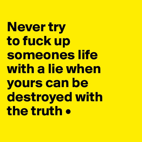 
Never try
to fuck up someones life
with a lie when yours can be destroyed with
the truth •
