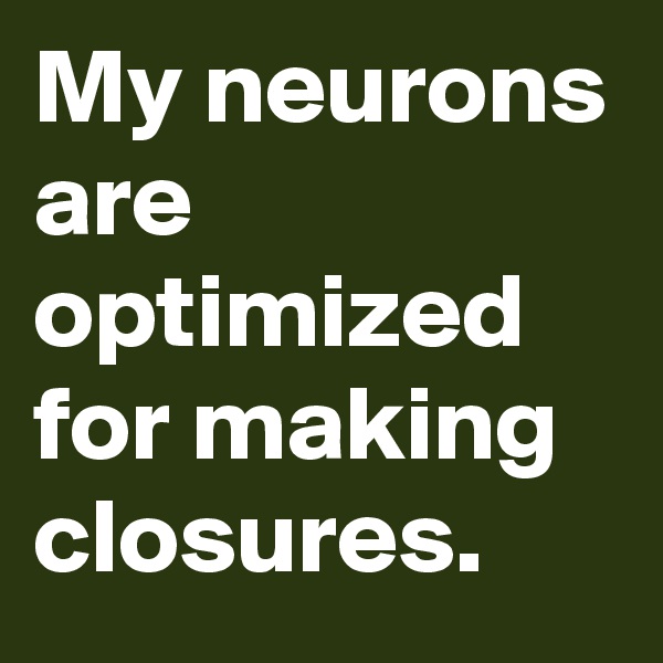 My neurons are optimized for making closures.
