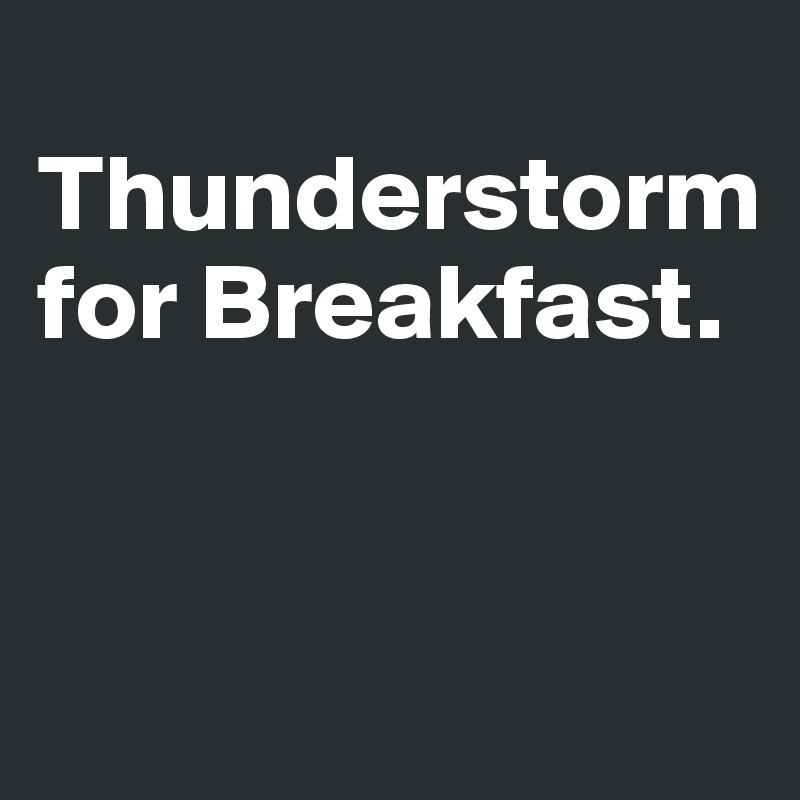 
Thunderstorm for Breakfast.


