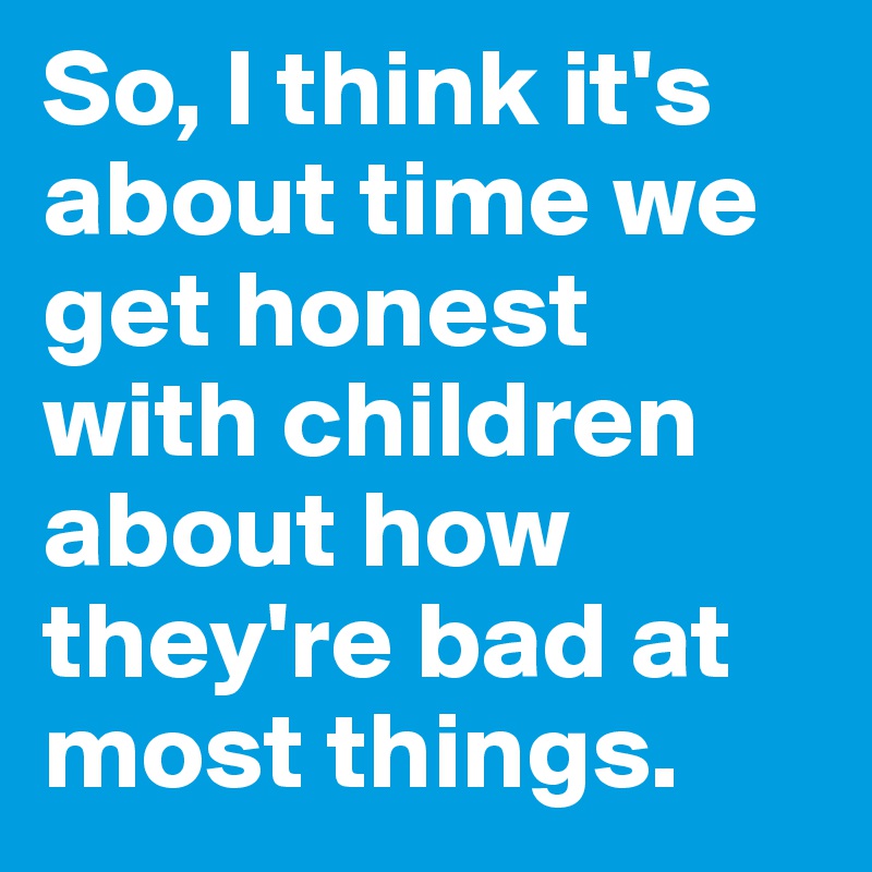 So, I think it's about time we get honest with children about how they're bad at most things.