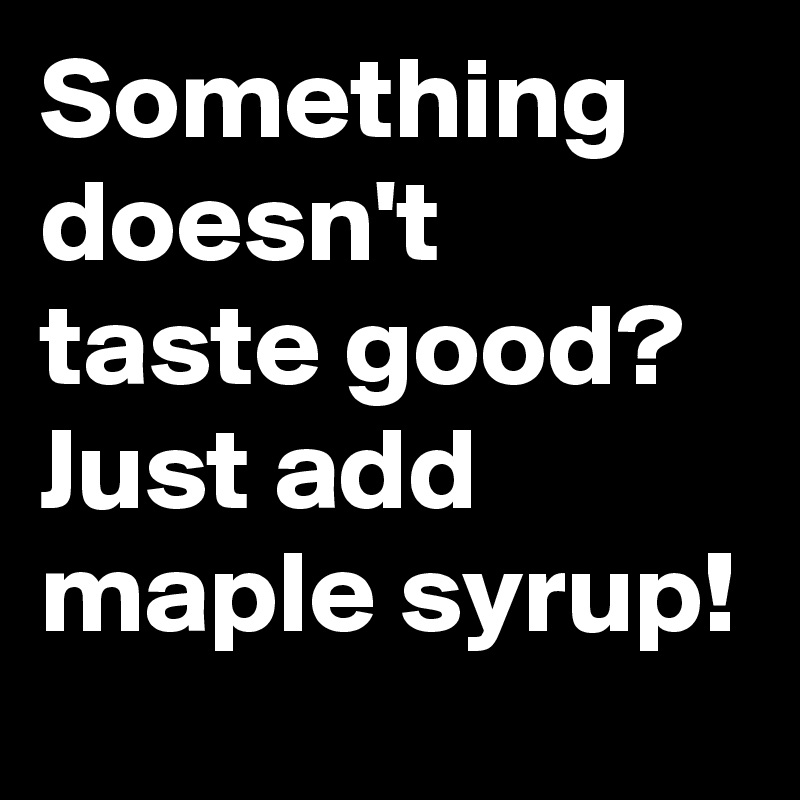 Something doesn't taste good? Just add maple syrup!
