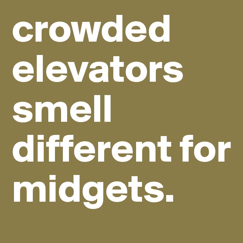 crowded elevators smell different for midgets. 