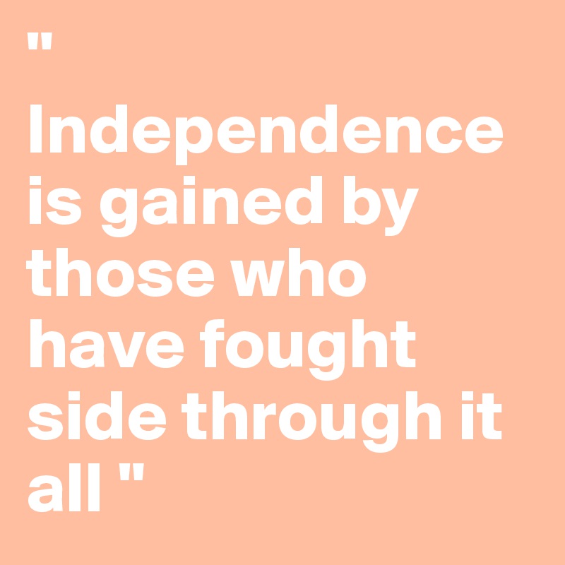 " Independence is gained by those who have fought side through it all " 