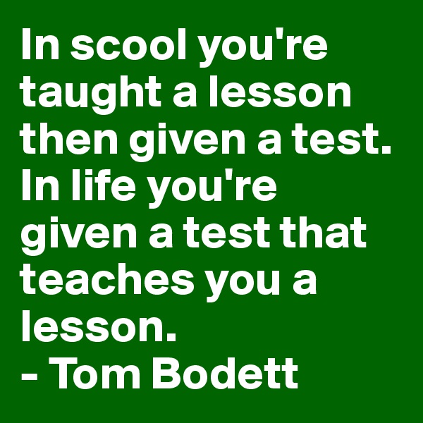 In scool you're taught a lesson then given a test. In life you're given a test that teaches you a lesson.
- Tom Bodett