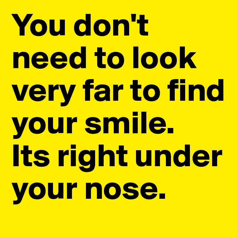 You don't need to look very far to find your smile. 
Its right under your nose. 