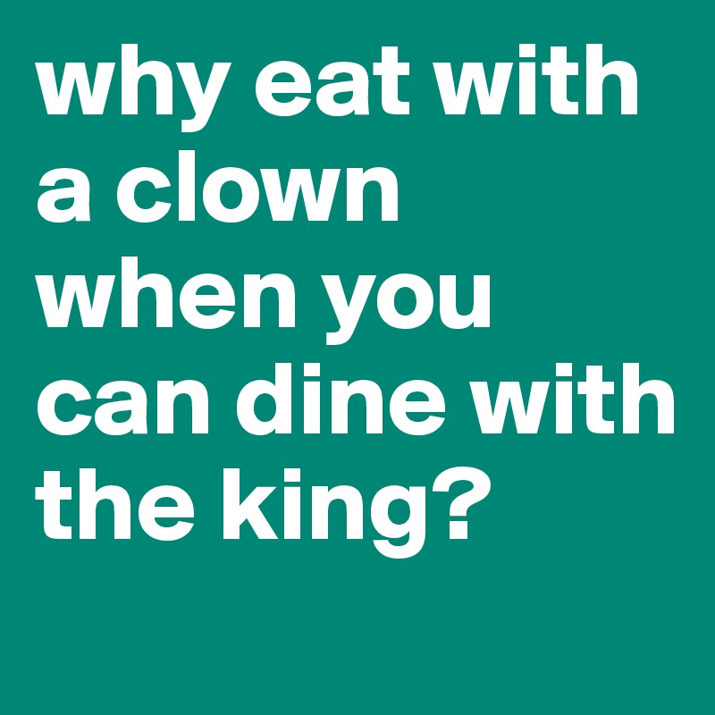 why eat with a clown when you can dine with the king? - Post by katinse ...