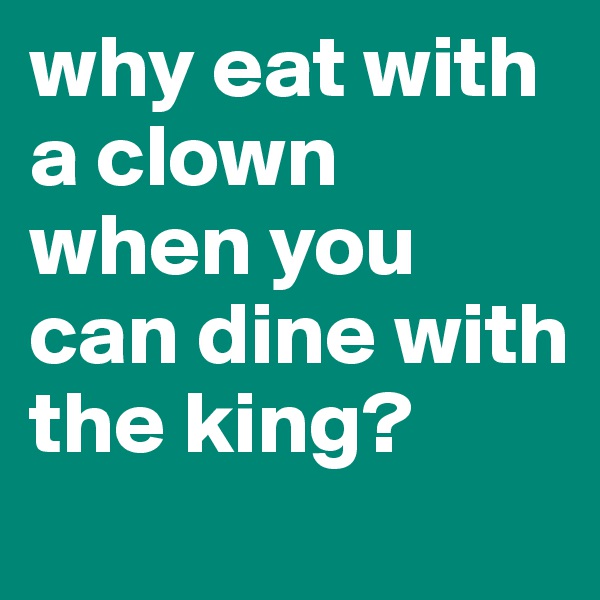 why eat with a clown when you can dine with the king?