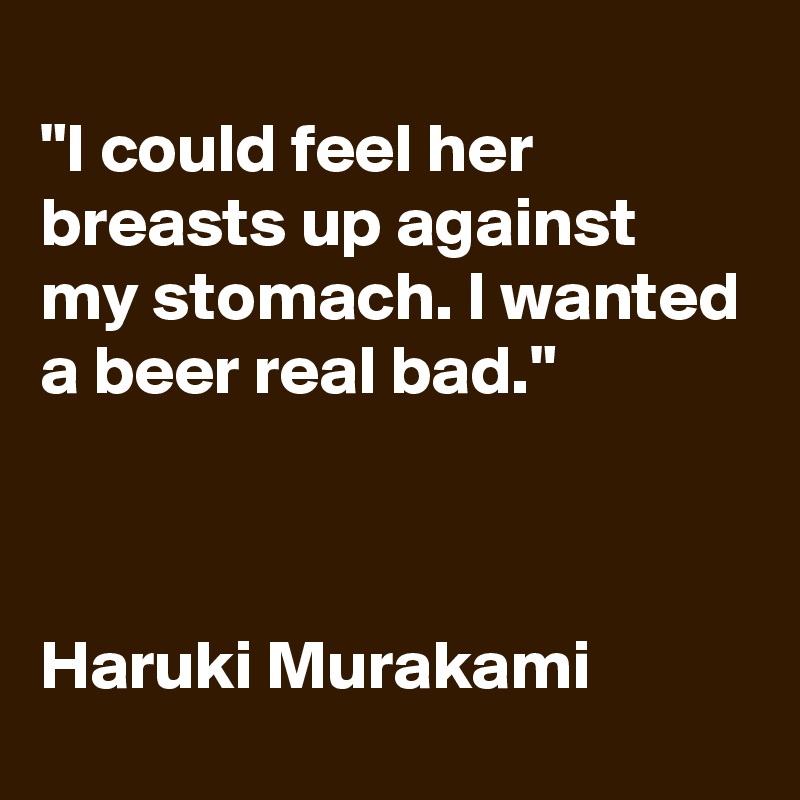 I Could Feel Her Breasts Up Against My Stomach I Wanted A Beer Real Bad Haruki Murakami