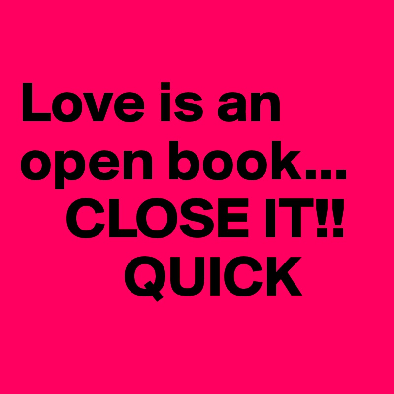 
Love is an open book... 
    CLOSE IT!!
         QUICK 
