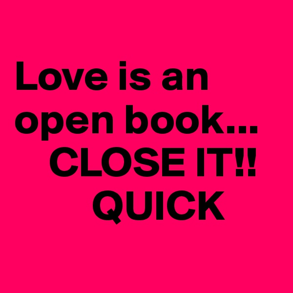 
Love is an open book... 
    CLOSE IT!!
         QUICK 
