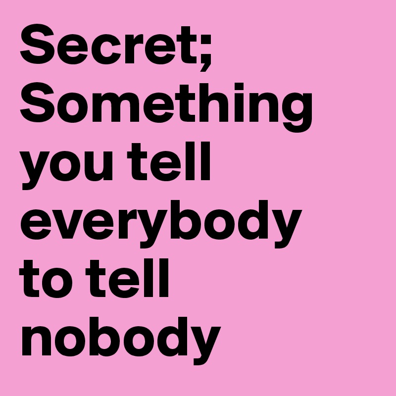 Secret;
Something you tell everybody 
to tell nobody 