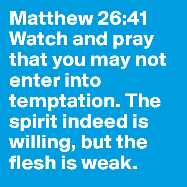 Matthew 26:41 Watch and pray that you may not enter into temptation. The spirit indeed is willing, but the flesh is weak. 