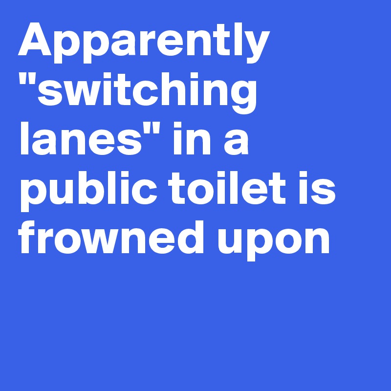 Apparently "switching lanes" in a public toilet is frowned upon

