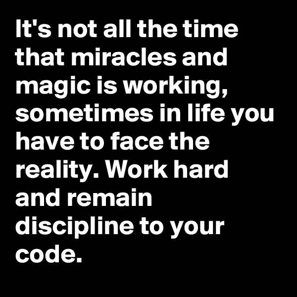It's not all the time that miracles and magic is working, sometimes in life you have to face the reality. Work hard and remain discipline to your code. 