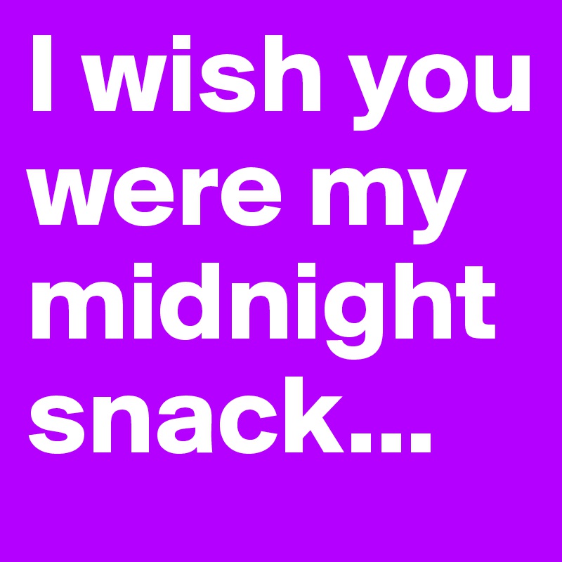 I wish you were my midnight snack...