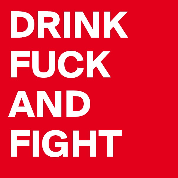 DRINK
FUCK
AND
FIGHT