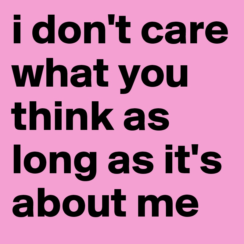i don't care what you think as long as it's about me