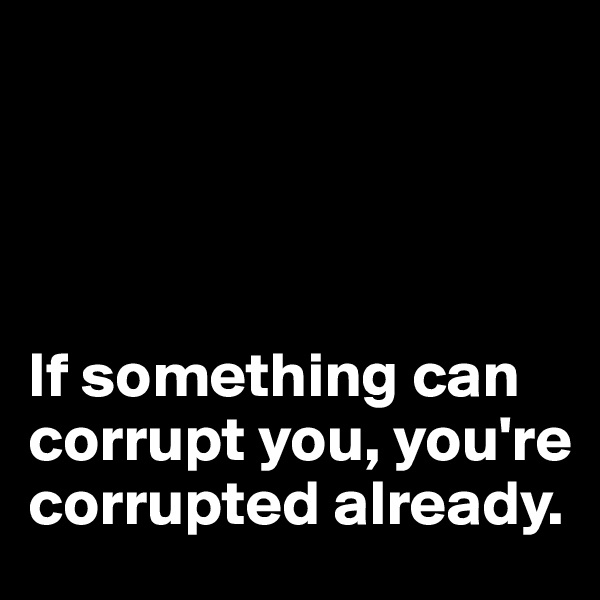 




If something can corrupt you, you're corrupted already. 