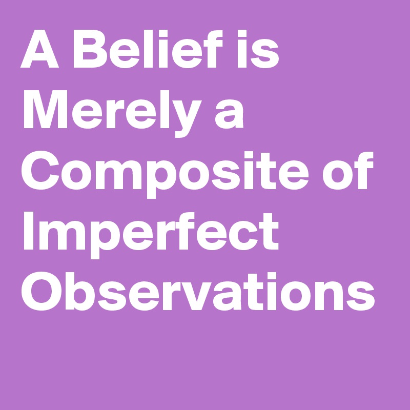 A Belief is Merely a Composite of Imperfect Observations