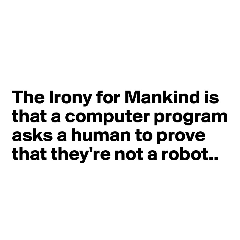 



The Irony for Mankind is that a computer program asks a human to prove that they're not a robot..


