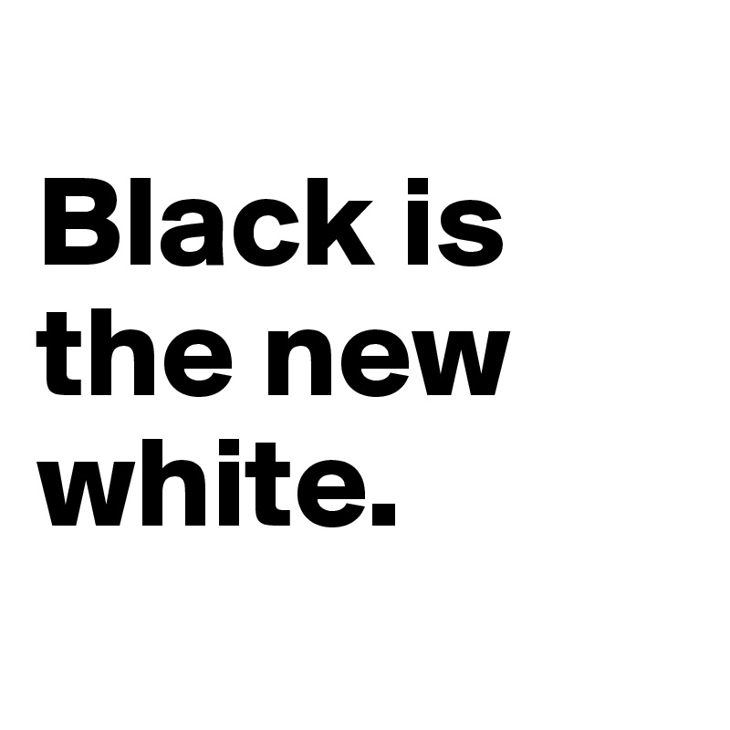 
Black is the new white.
