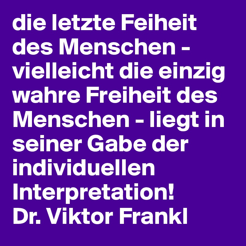 die letzte Feiheit des Menschen - vielleicht die einzig wahre Freiheit des Menschen - liegt in seiner Gabe der individuellen Interpretation! 
Dr. Viktor Frankl
