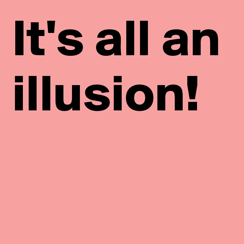 It's all an illusion!
