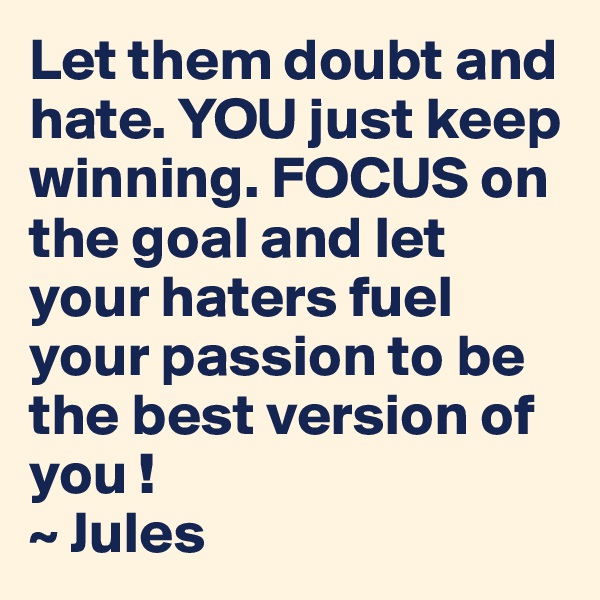 Let them doubt and hate. YOU just keep winning. FOCUS on the goal and let your haters fuel your passion to be the best version of you ! 
~ Jules 