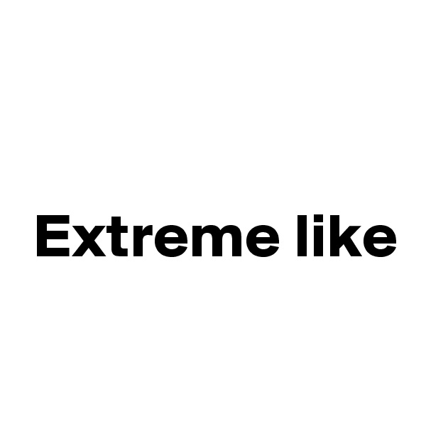 


 Extreme like

