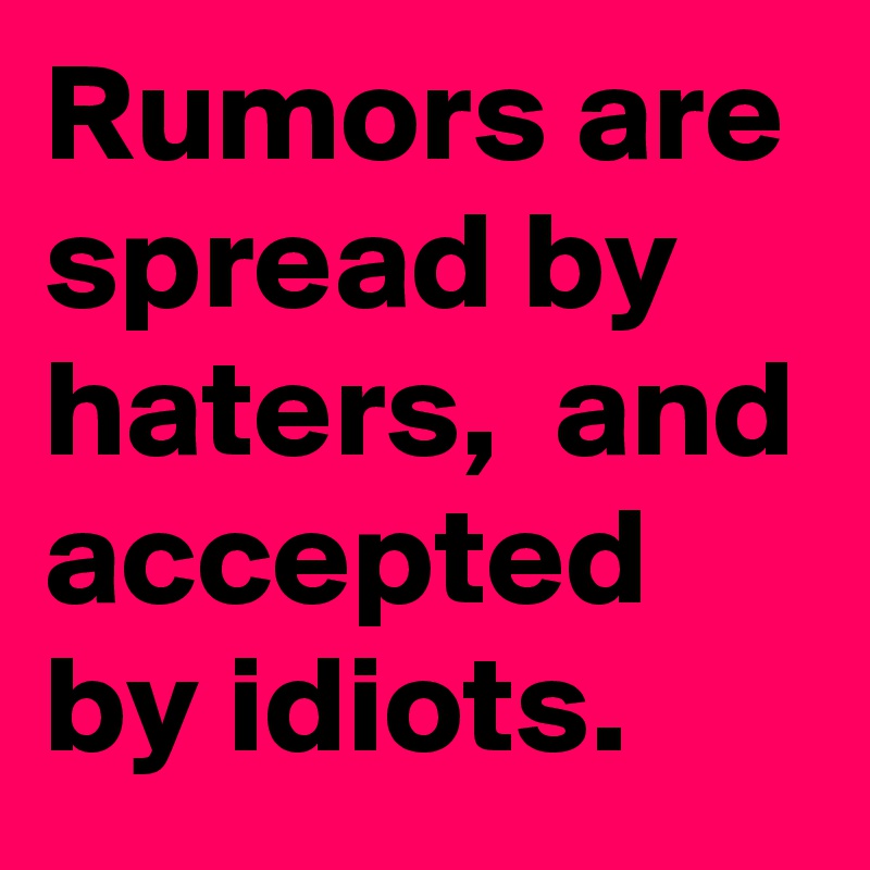 Rumors are spread by haters,  and accepted by idiots. 