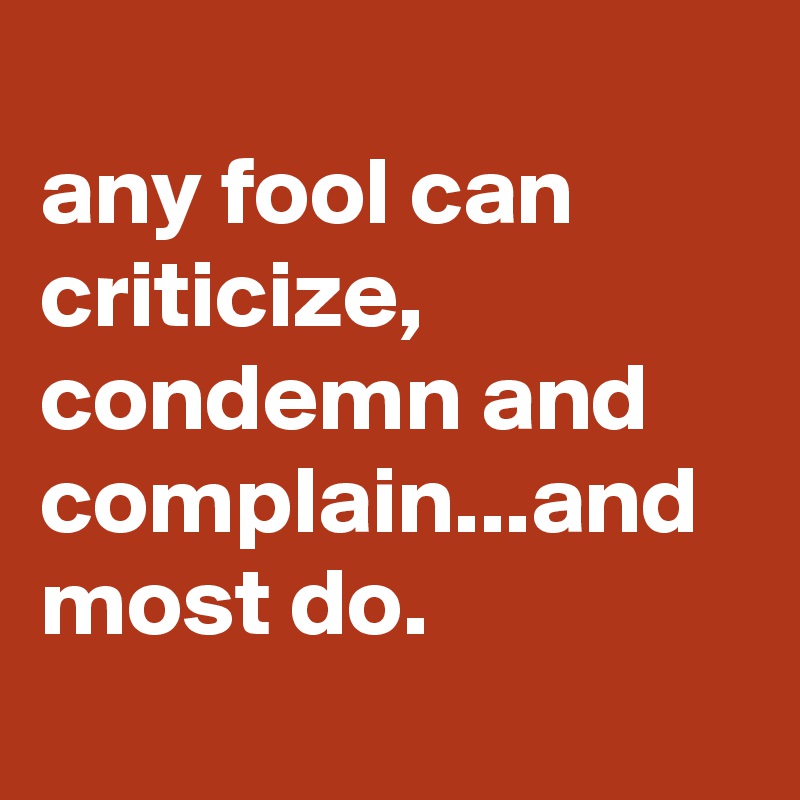 
any fool can criticize, condemn and complain...and most do.
