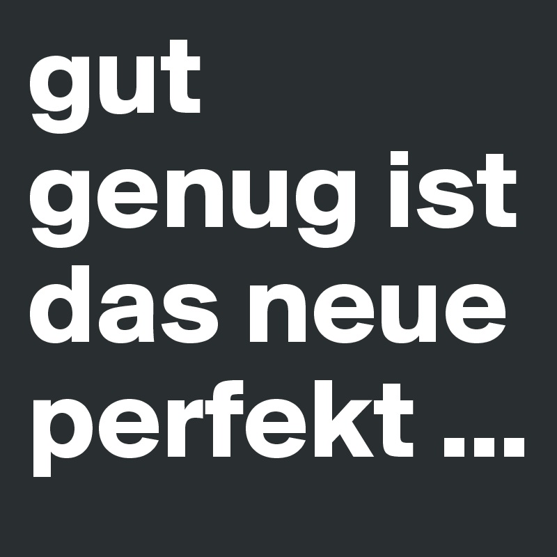 gut genug ist das neue perfekt ...