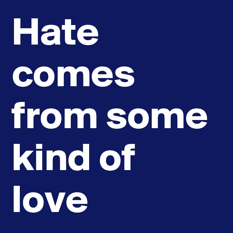 Hate comes from some kind of love