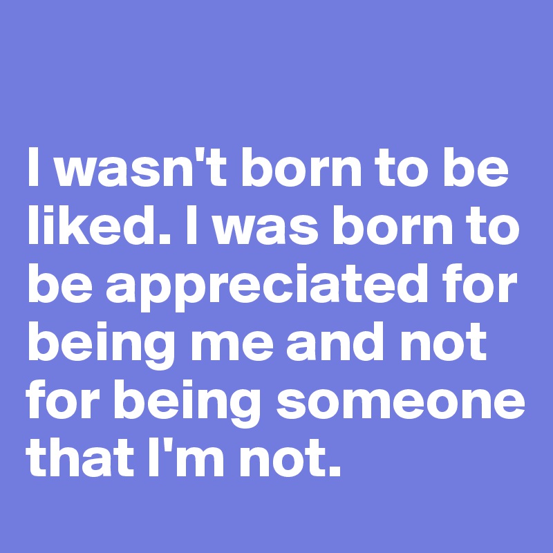 

I wasn't born to be liked. I was born to be appreciated for being me and not for being someone that I'm not.