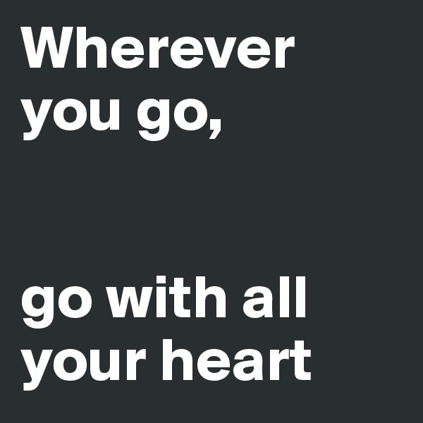 Wherever 
you go, 


go with all 
your heart 