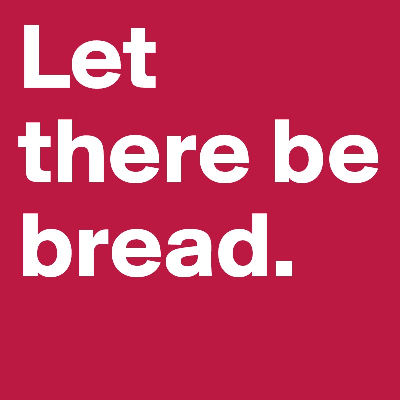 Let there be bread. 