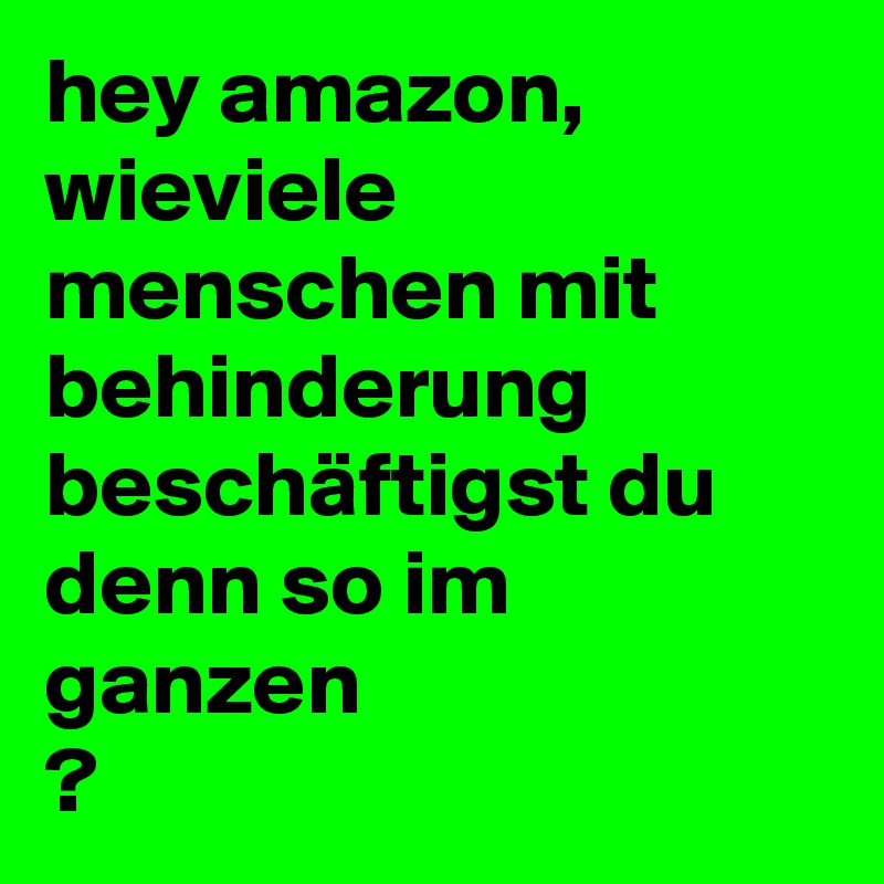 hey amazon, wieviele menschen mit behinderung beschäftigst du denn so im ganzen
?