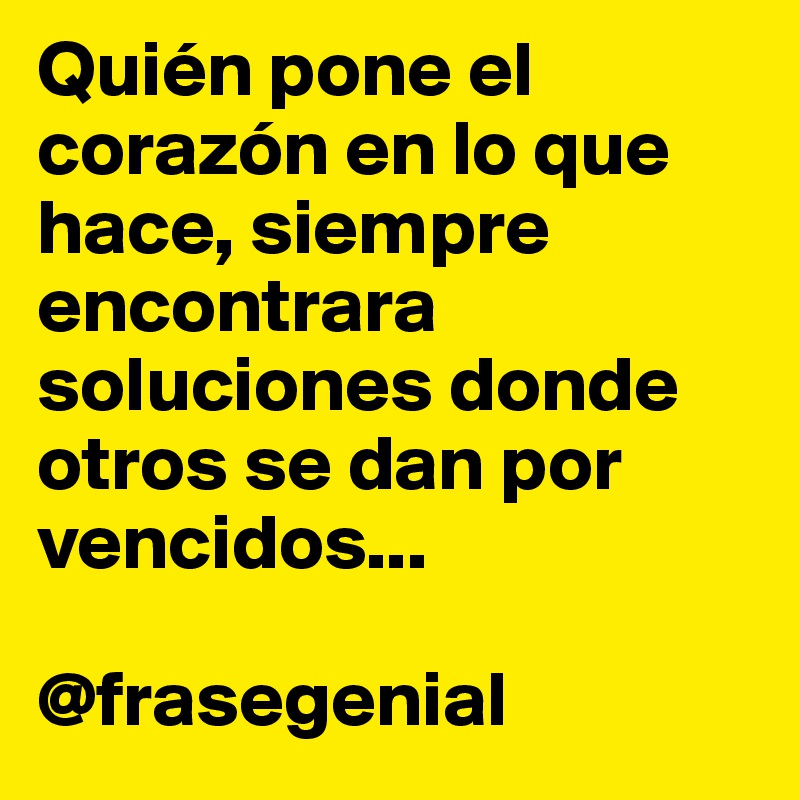 Quién pone el corazón en lo que hace, siempre encontrara soluciones donde otros se dan por vencidos...

@frasegenial