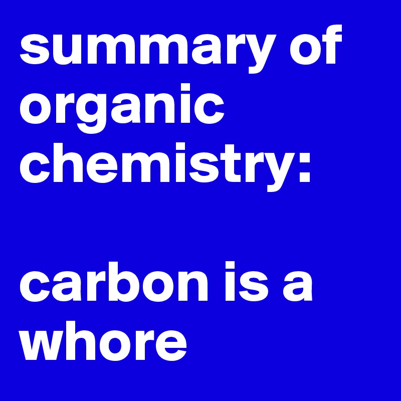 summary of organic chemistry:

carbon is a whore