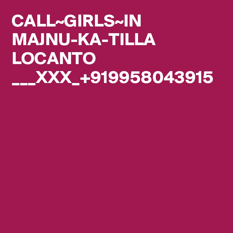 CALL~GIRLS~IN  MAJNU-KA-TILLA  LOCANTO ___XXX_+919958043915

