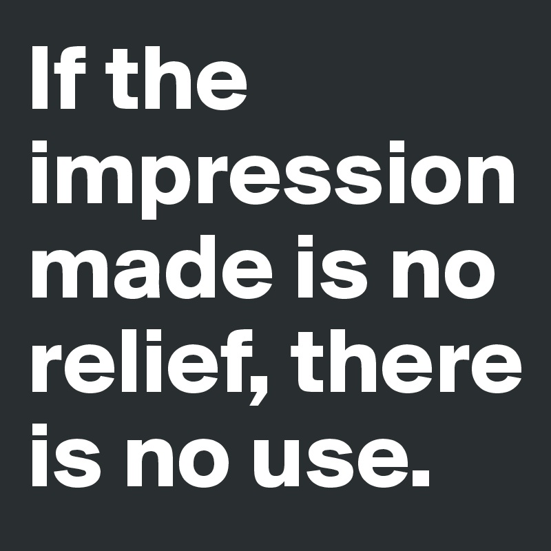 If the impression made is no relief, there is no use.