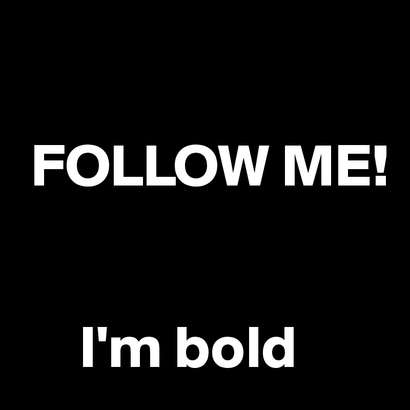 

 FOLLOW ME!  
 

     I'm bold