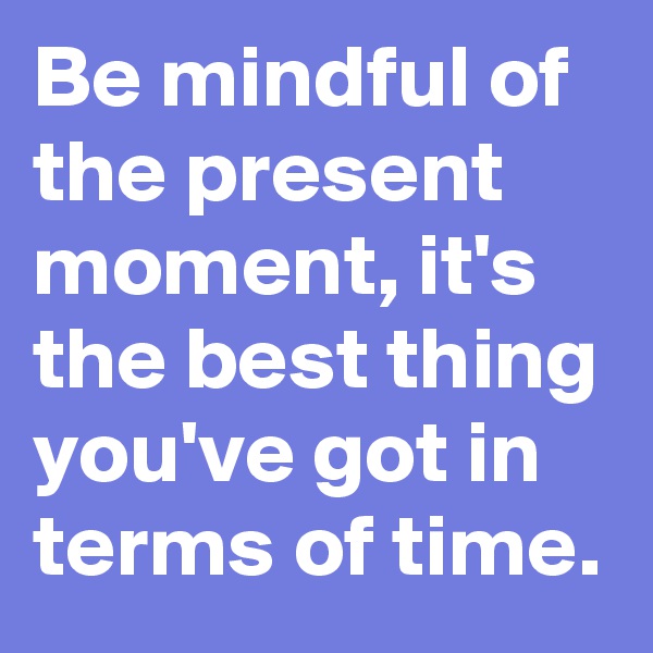 Be mindful of the present moment, it's the best thing you've got in terms of time.